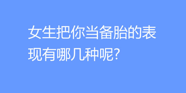 女生把你当备胎的表现有哪几种呢?-吾尤客